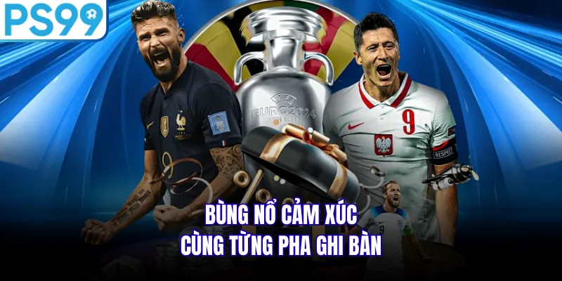 Bùng nổ cảm xúc cùng từng pha ghi bàn 