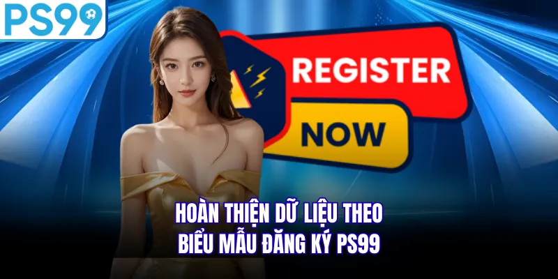 Hoàn thiện dữ liệu theo biểu mẫu đăng ký PS99